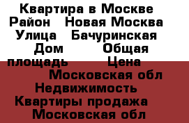 Квартира в Москве › Район ­ Новая Москва › Улица ­ Бачуринская › Дом ­ 11 › Общая площадь ­ 27 › Цена ­ 4 100 000 - Московская обл. Недвижимость » Квартиры продажа   . Московская обл.